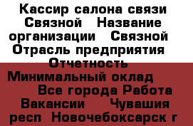 Кассир салона связи Связной › Название организации ­ Связной › Отрасль предприятия ­ Отчетность › Минимальный оклад ­ 30 000 - Все города Работа » Вакансии   . Чувашия респ.,Новочебоксарск г.